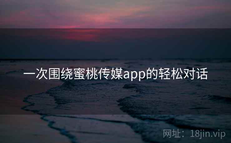 一次围绕蜜桃传媒app的轻松对话