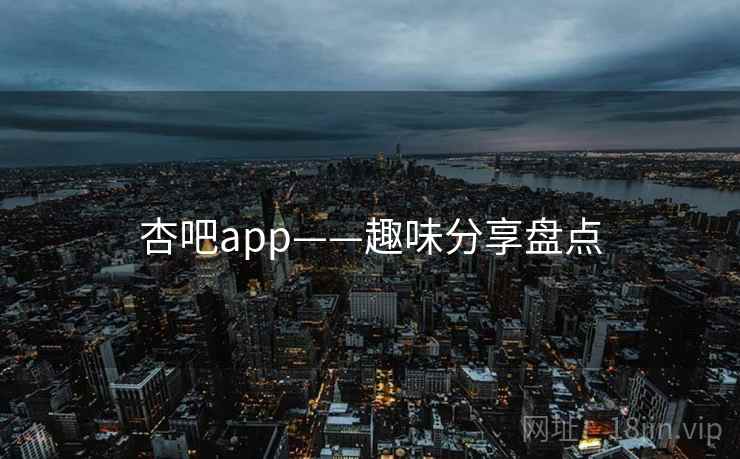 杏吧app——趣味分享盘点