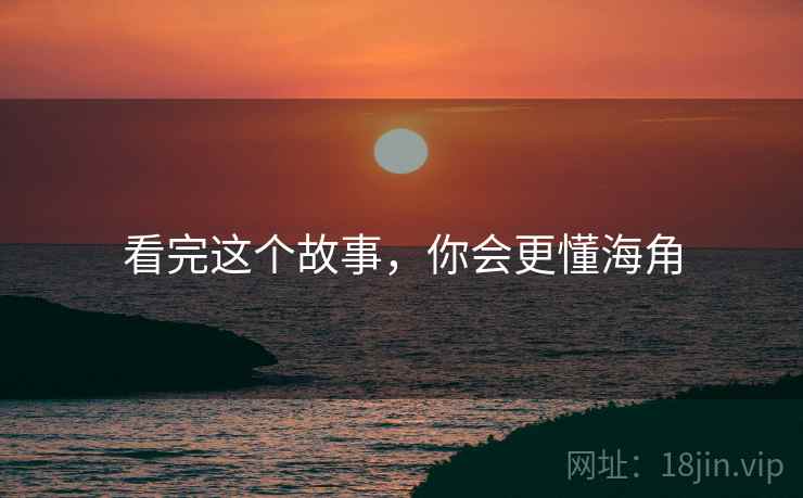 看完这个故事，你会更懂海角