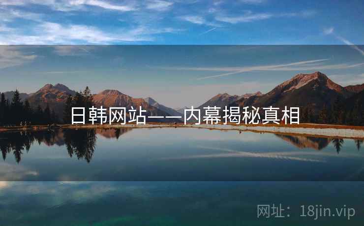 日韩网站——内幕揭秘真相