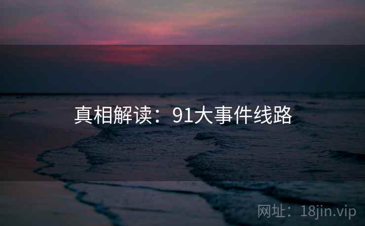 真相解读:91大事件线路