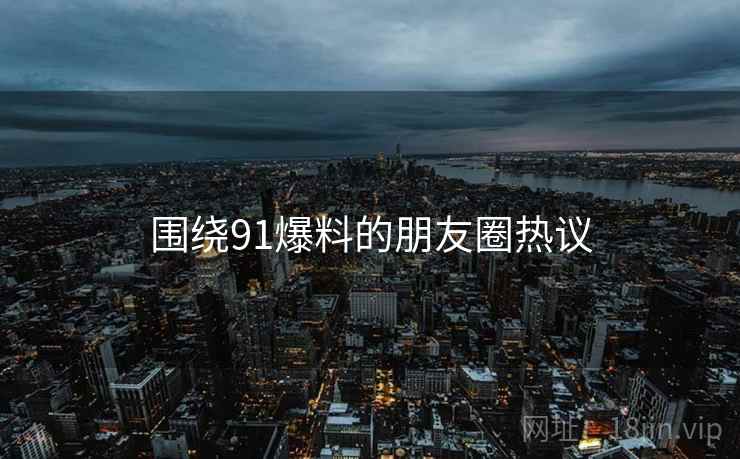 围绕91爆料的朋友圈热议