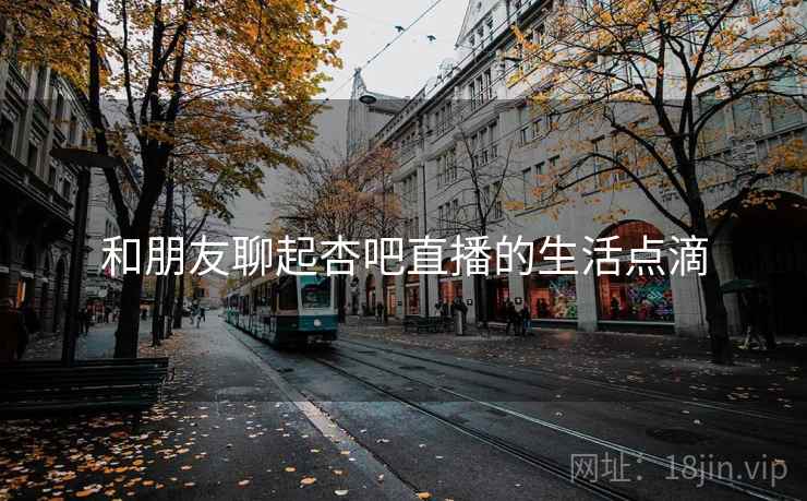 和朋友聊起杏吧直播的生活点滴