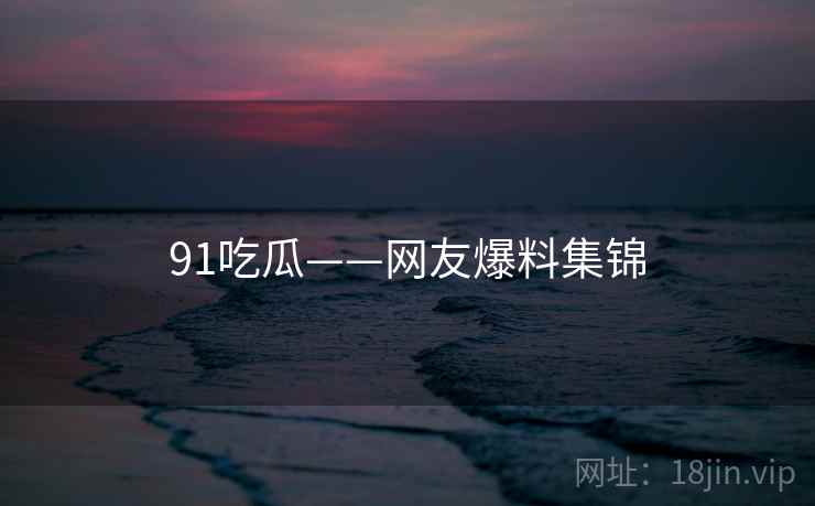 91吃瓜——网友爆料集锦