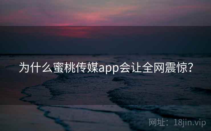 为什么蜜桃传媒app会让全网震惊？
