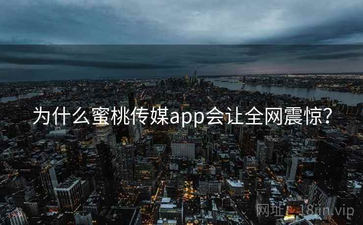 为什么蜜桃传媒app会让全网震惊？