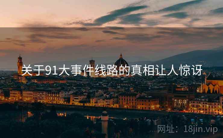 关于91大事件线路的真相让人惊讶